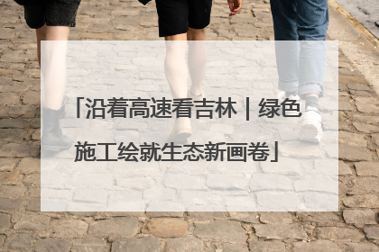 沿着高速看吉林｜绿色施工绘就生态新画卷