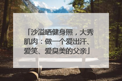 沙溢晒健身照，大秀肌肉：做一个爱出汗、爱笑、爱臭美的父亲