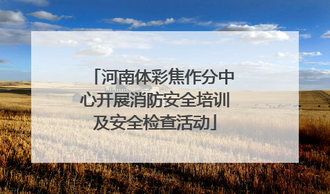 河南体彩焦作分中心开展消防安全培训及安全检查活动