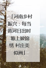 河南乡村振兴：每当黄河日出时 塬上披锦绣 村庄美似画