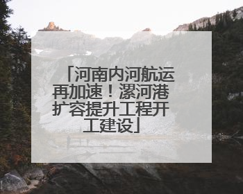 河南内河航运再加速！漯河港扩容提升工程开工建设