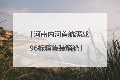 河南内河首航满载96标箱集装箱船