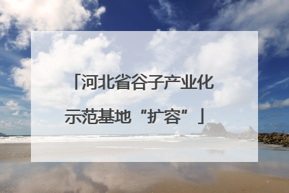 河北省谷子产业化示范基地“扩容”