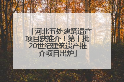 河北五处建筑遗产项目获推介！第十批20世纪建筑遗产推介项目出炉