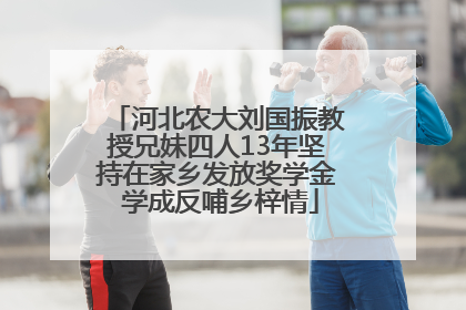 河北农大刘国振教授兄妹四人13年坚持在家乡发放奖学金 学成反哺乡梓情