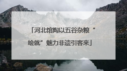 河北馆陶以五谷杂粮“绘就”魅力非遗引客来