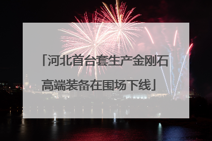 河北首台套生产金刚石高端装备在围场下线