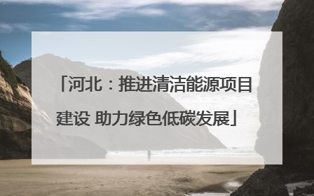 河北：推进清洁能源项目建设 助力绿色低碳发展
