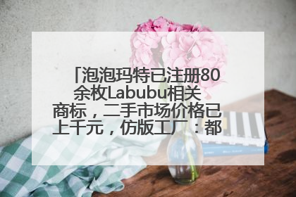 泡泡玛特已注册80余枚Labubu相关商标，二手市场价格已上千元，仿版工厂：都在欠货，根本不够分