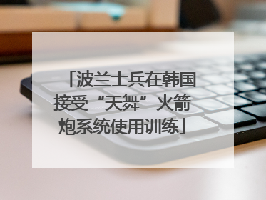 波兰士兵在韩国接受“天舞”火箭炮系统使用训练