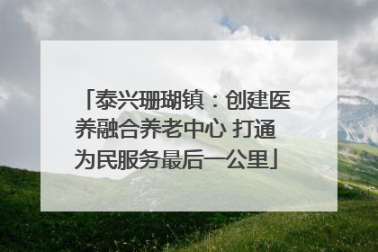 泰兴珊瑚镇：创建医养融合养老中心 打通为民服务最后一公里