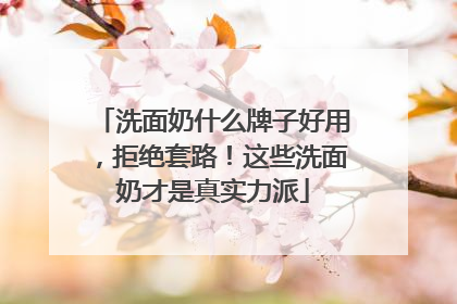 洗面奶什么牌子好用，拒绝套路！这些洗面奶才是真实力派