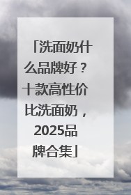 洗面奶什么品牌好？十款高性价比洗面奶，2025品牌合集