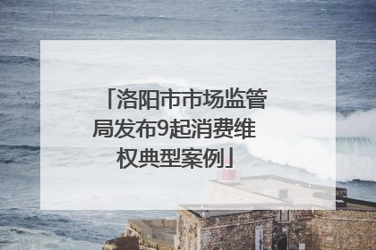 洛阳市市场监管局发布9起消费维权典型案例