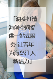 洞头打造海创空间提供一站式服务 让青年为海岛注入新活力