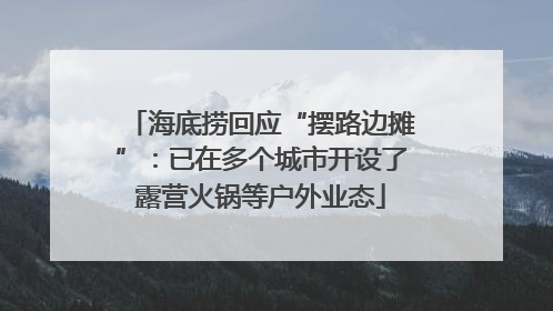 海底捞回应“摆路边摊”：已在多个城市开设了露营火锅等户外业态