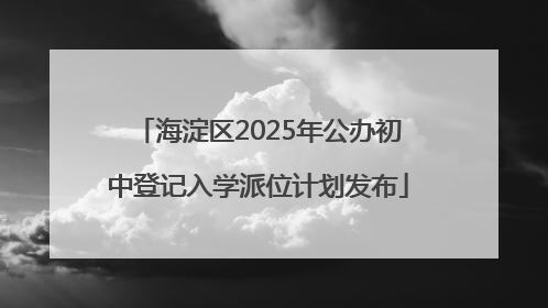 海淀区2025年公办初中登记入学派位计划发布