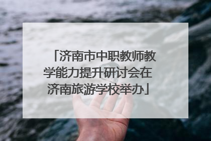 济南市中职教师教学能力提升研讨会在济南旅游学校举办