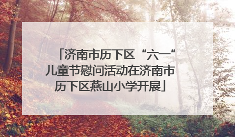 济南市历下区“六一”儿童节慰问活动在济南市历下区燕山小学开展