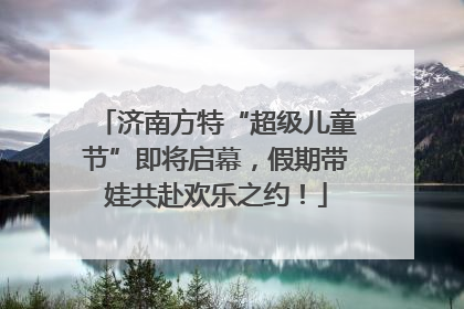 济南方特“超级儿童节”即将启幕，假期带娃共赴欢乐之约！
