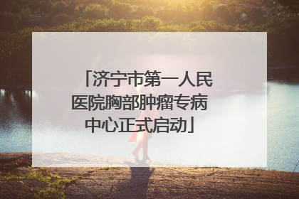 济宁市第一人民医院胸部肿瘤专病中心正式启动