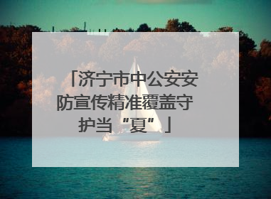济宁市中公安安防宣传精准覆盖守护当“夏”