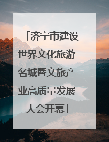 济宁市建设世界文化旅游名城暨文旅产业高质量发展大会开幕