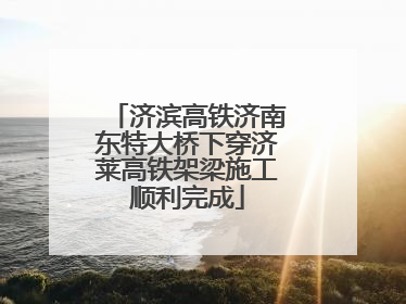 济滨高铁济南东特大桥下穿济莱高铁架梁施工顺利完成