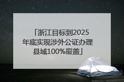 浙江目标到2025年底实现涉外公证办理县域100%覆盖