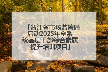浙江省市场监管局启动2025年全系统基层干部综合素质提升培训项目