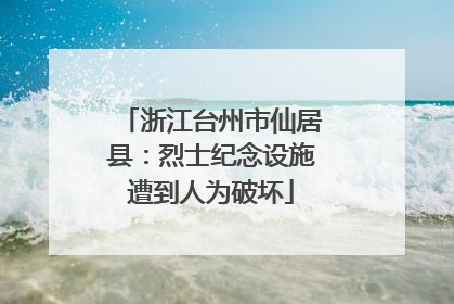 浙江台州市仙居县：烈士纪念设施遭到人为破坏