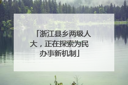 浙江县乡两级人大，正在探索为民办事新机制