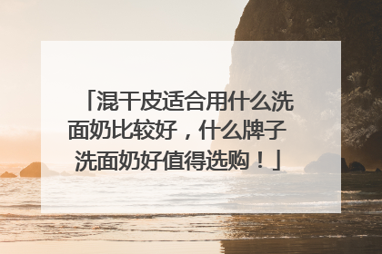 混干皮适合用什么洗面奶比较好，什么牌子洗面奶好值得选购！