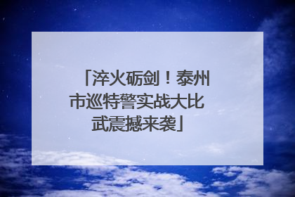 淬火砺剑！泰州市巡特警实战大比武震撼来袭