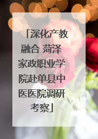 深化产教融合 菏泽家政职业学院赴单县中医医院调研考察