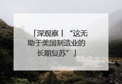 深观察丨“这无助于美国制造业的长期复苏”