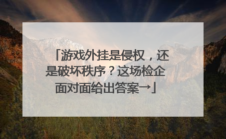 游戏外挂是侵权，还是破坏秩序？这场检企面对面给出答案→