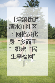 湾溪街道清水江社区：网格员化身“多面手”织密“民生幸福网”