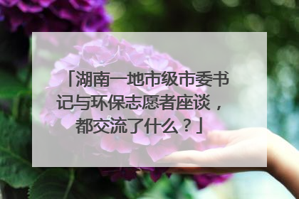 湖南一地市级市委书记与环保志愿者座谈，都交流了什么？