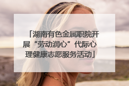 湖南有色金属职院开展“劳动润心”代际心理健康志愿服务活动