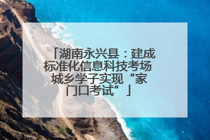 湖南永兴县：建成标准化信息科技考场 城乡学子实现“家门口考试”
