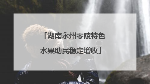湖南永州零陵特色水果助民稳定增收