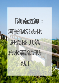 湖南涟源：河长制常态化进党校 共筑碧水清流新防线