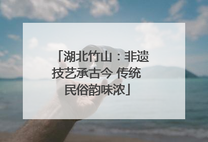 湖北竹山：非遗技艺承古今 传统民俗韵味浓