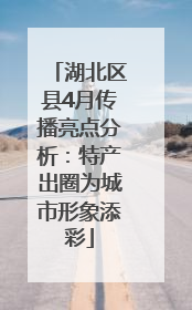 湖北区县4月传播亮点分析：特产出圈为城市形象添彩