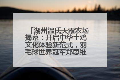 湖州温氏天露农场揭幕：开启中华土鸡文化体验新范式，羽毛球世界冠军郑思维助力品牌兴农