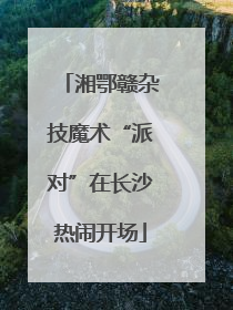 湘鄂赣杂技魔术“派对”在长沙热闹开场