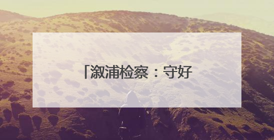 溆浦检察：守好“钱袋子” 护好“烟火气”