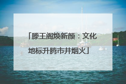 滕王阁焕新颜：文化地标升腾市井烟火