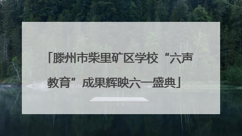 滕州市柴里矿区学校“六声教育”成果辉映六一盛典